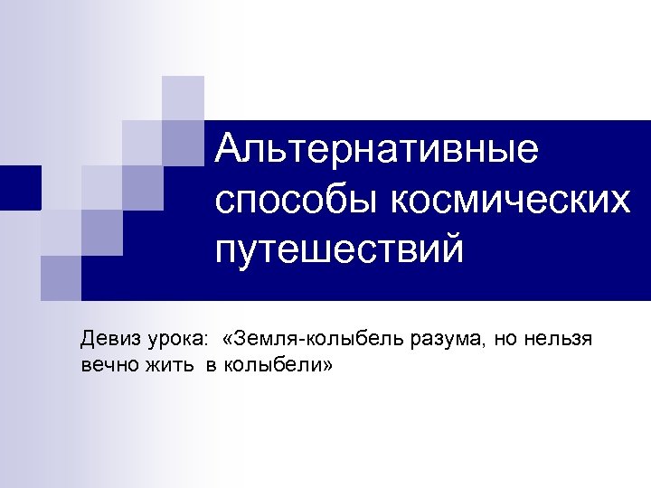 Альтернативные способы космических путешествий Девиз урока: «Земля-колыбель разума, но нельзя вечно жить в колыбели»