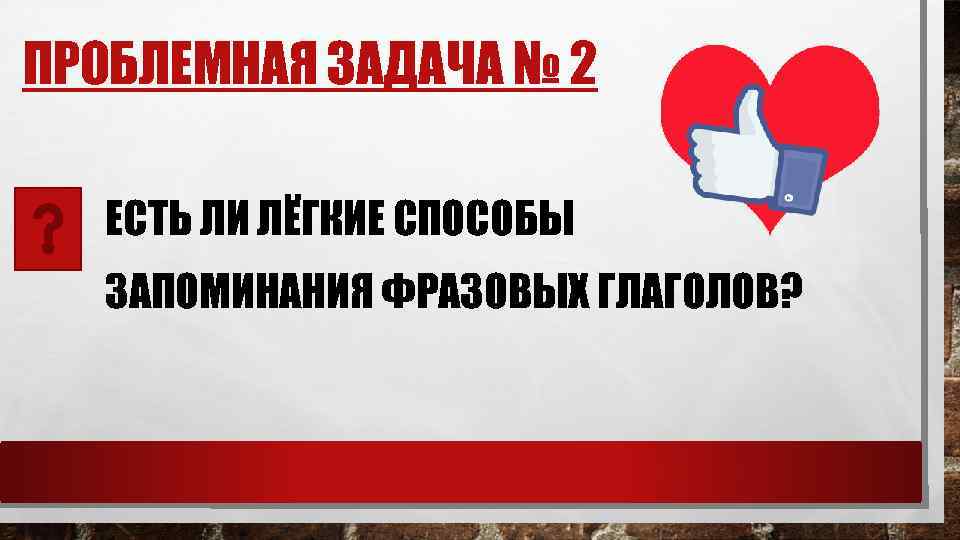 ПРОБЛЕМНАЯ ЗАДАЧА № 2 ЕСТЬ ЛИ ЛЁГКИЕ СПОСОБЫ ЗАПОМИНАНИЯ ФРАЗОВЫХ ГЛАГОЛОВ? 