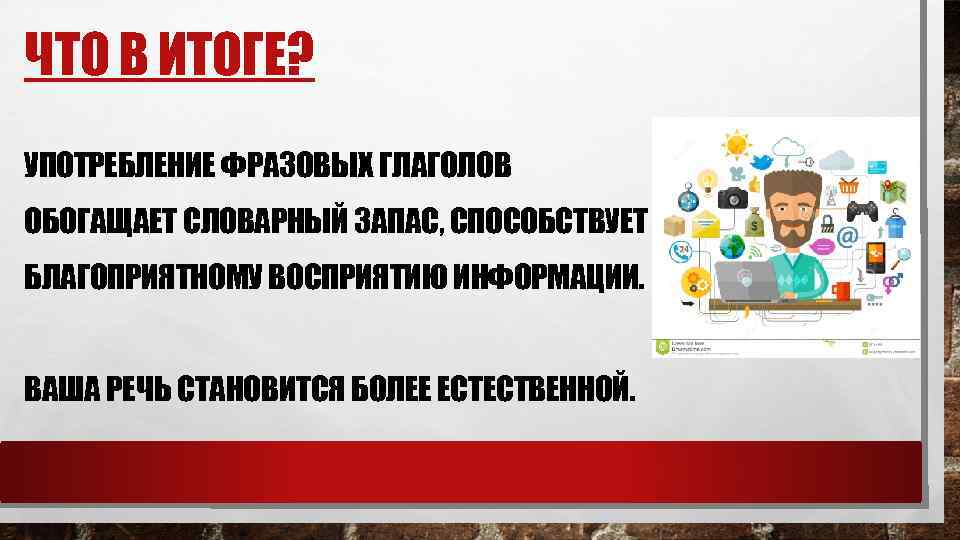 ЧТО В ИТОГЕ? УПОТРЕБЛЕНИЕ ФРАЗОВЫХ ГЛАГОЛОВ ОБОГАЩАЕТ СЛОВАРНЫЙ ЗАПАС, СПОСОБСТВУЕТ БЛАГОПРИЯТНОМУ ВОСПРИЯТИЮ ИНФОРМАЦИИ. ВАША