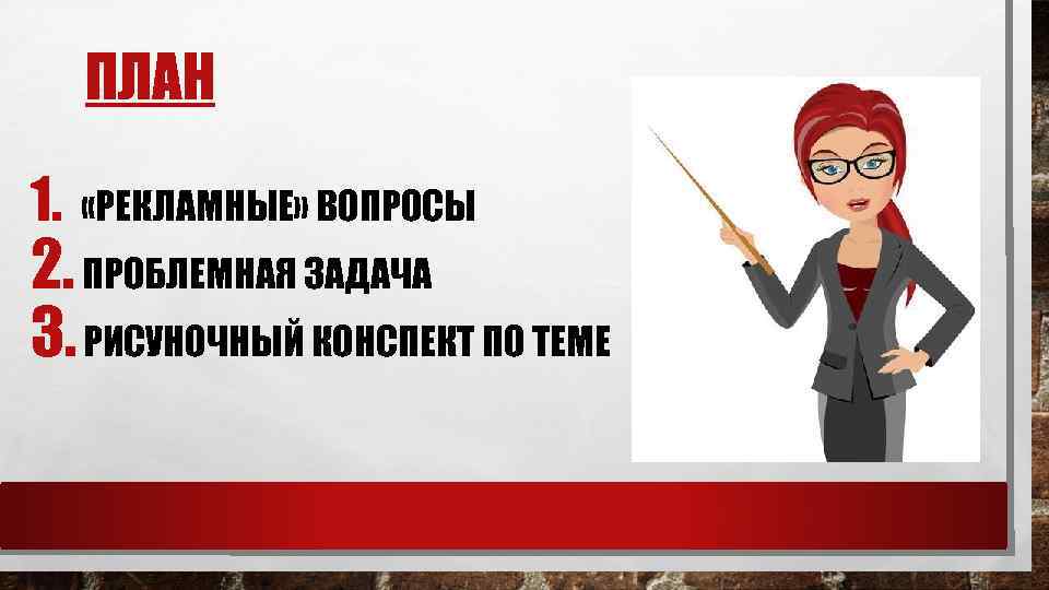 ПЛАН 1. «РЕКЛАМНЫЕ» ВОПРОСЫ 2. ПРОБЛЕМНАЯ ЗАДАЧА 3. РИСУНОЧНЫЙ КОНСПЕКТ ПО ТЕМЕ 