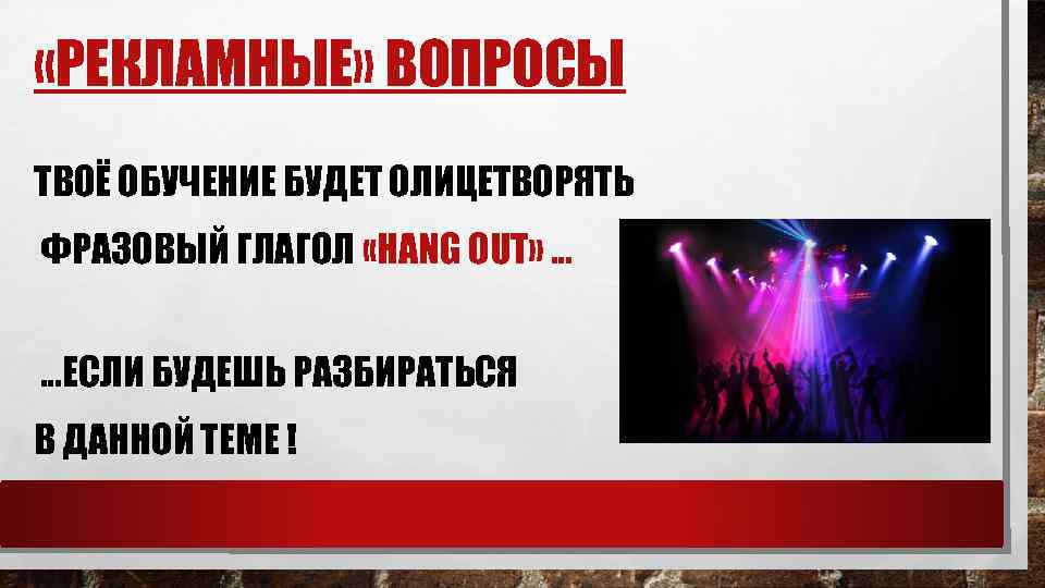  «РЕКЛАМНЫЕ» ВОПРОСЫ ТВОЁ ОБУЧЕНИЕ БУДЕТ ОЛИЦЕТВОРЯТЬ ФРАЗОВЫЙ ГЛАГОЛ «HANG OUT» … …ЕСЛИ БУДЕШЬ