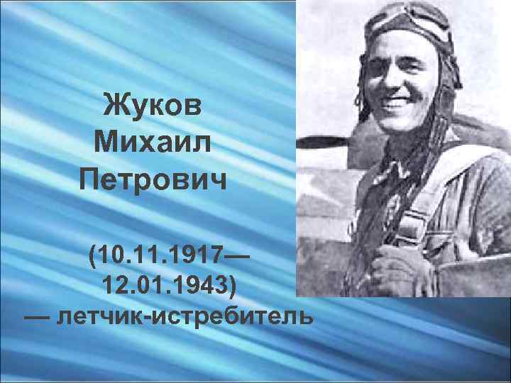 Жуков Михаил Петрович (10. 11. 1917— 12. 01. 1943) — летчик-истребитель 