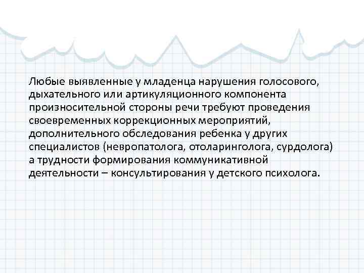 Любые выявленные у младенца нарушения голосового, дыхательного или артикуляционного компонента произносительной стороны речи требуют