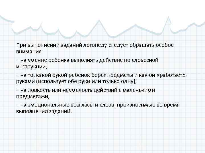 При выполнении заданий логопеду следует обращать особое внимание: – на умение ребенка выполнять действие