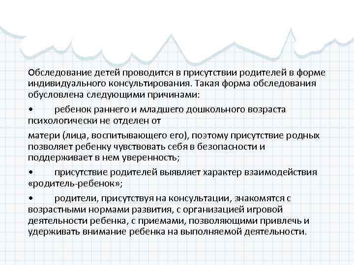 Обследование детей проводится в присутствии родителей в форме индивидуального консультирования. Такая форма обследования обусловлена