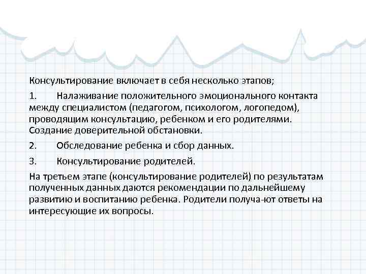 Консультирование включает в себя несколько этапов; 1. Налаживание положительного эмоционального контакта между специалистом (педагогом,