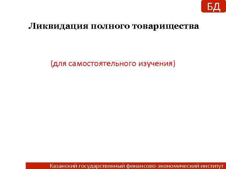 БД Ликвидация полного товарищества (для самостоятельного изучения) Казанский государственный финансово-экономический институт 