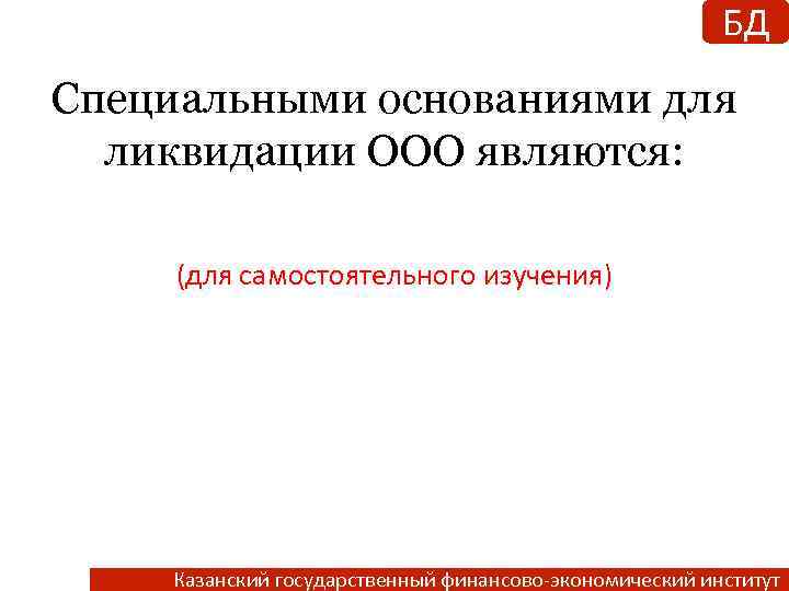 БД Специальными основаниями для ликвидации ООО являются: (для самостоятельного изучения) Казанский государственный финансово-экономический институт