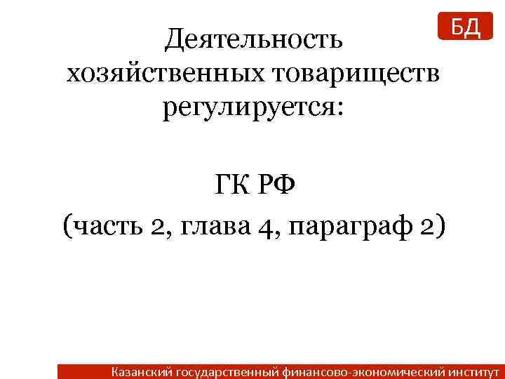 Деятельность хозяйственных товариществ регулируется: БД ГК РФ (часть 2, глава 4, параграф 2) Казанский