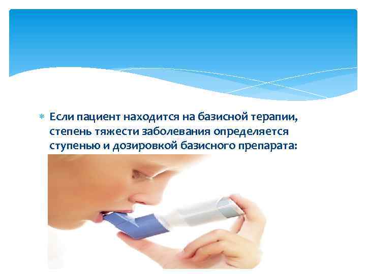  Если пациент находится на базисной терапии, степень тяжести заболевания определяется ступенью и дозировкой