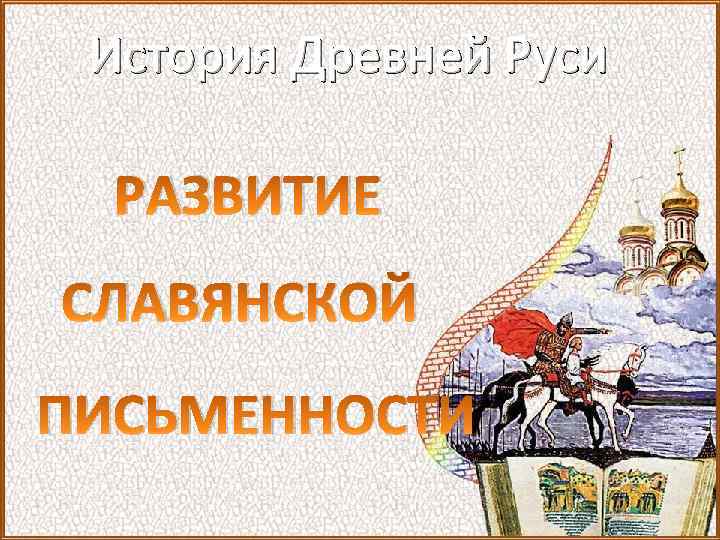 История Древней Руси РАЗВИТИЕ СЛАВЯНСКОЙ ПИСЬМЕННОСТИ 