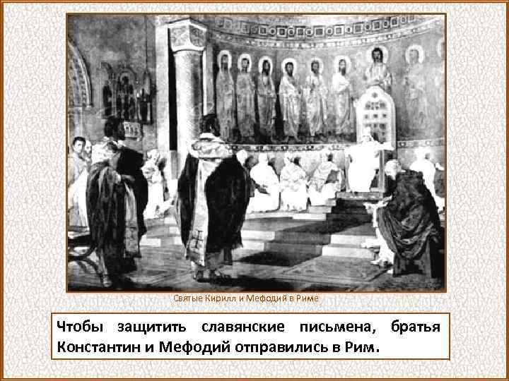 Святые Кирилл и Мефодий в Риме Чтобы защитить славянские письмена, братья Константин и Мефодий
