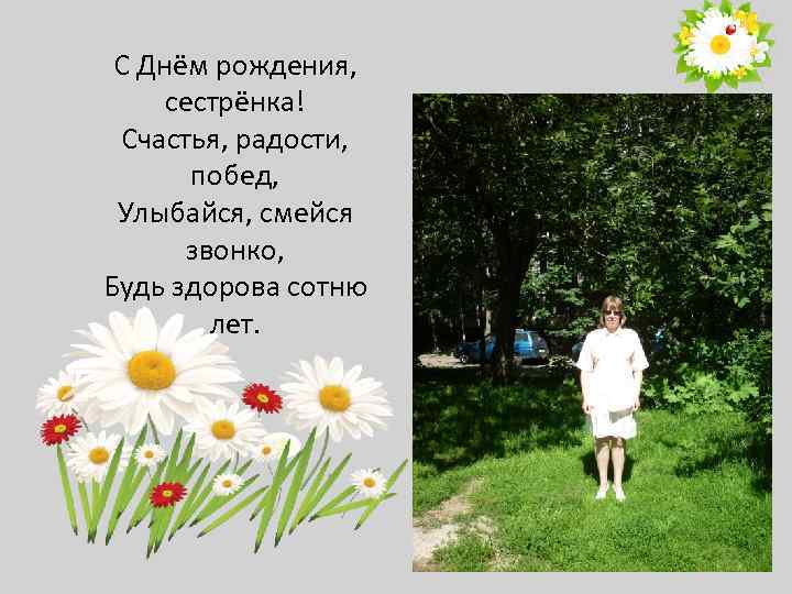 С Днём рождения, сестрёнка! Счастья, радости, побед, Улыбайся, смейся звонко, Будь здорова сотню лет.
