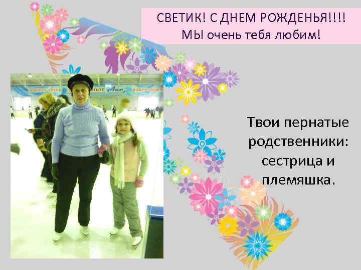 СВЕТИК! С ДНЕМ РОЖДЕНЬЯ!!!! МЫ очень тебя любим! Твои пернатые родственники: сестрица и племяшка.