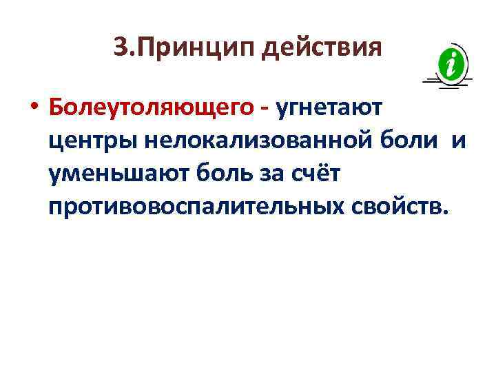 3. Принцип действия • Болеутоляющего - угнетают центры нелокализованной боли и уменьшают боль за