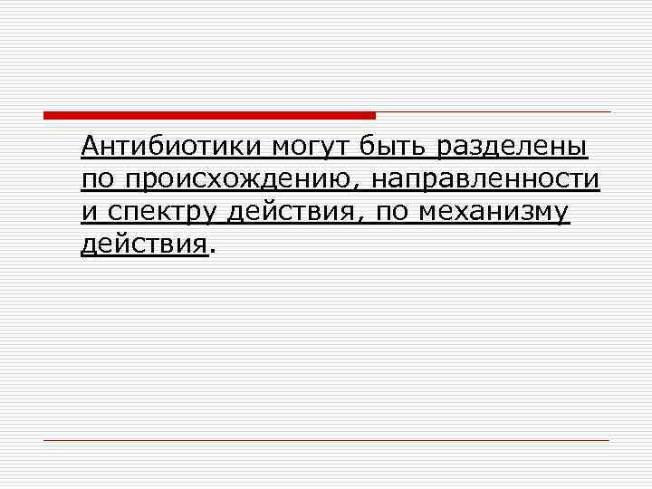 Антибиотики могут быть разделены по происхождению, направленности и спектру действия, по механизму действия. 