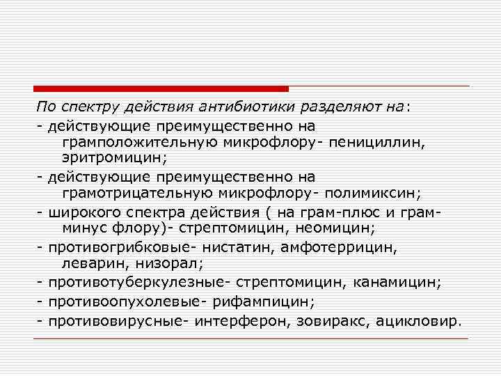 По спектру действия антибиотики разделяют на: - действующие преимущественно на грамположительную микрофлору- пенициллин, эритромицин;