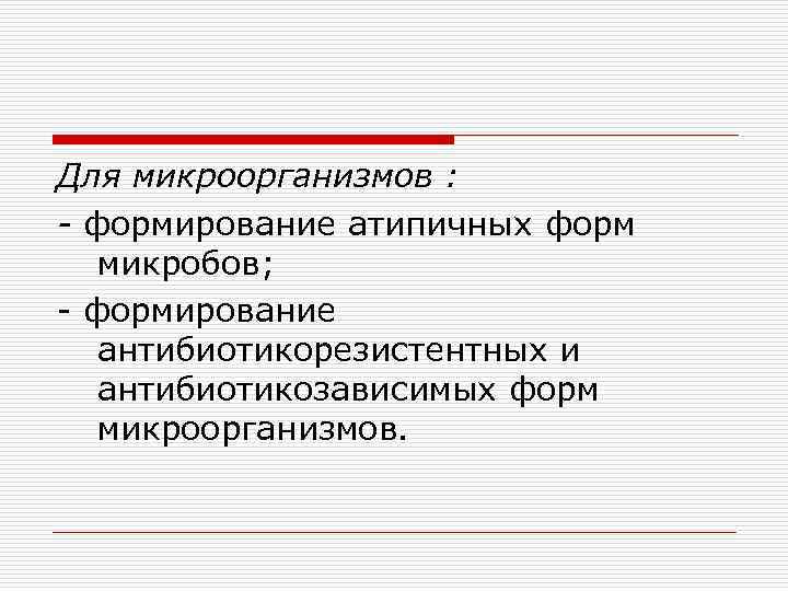Для микроорганизмов : - формирование атипичных форм микробов; - формирование антибиотикорезистентных и антибиотикозависимых форм