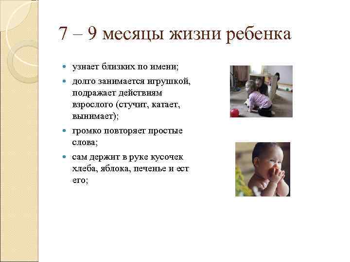 7 – 9 месяцы жизни ребенка узнает близких по имени; долго занимается игрушкой, подражает