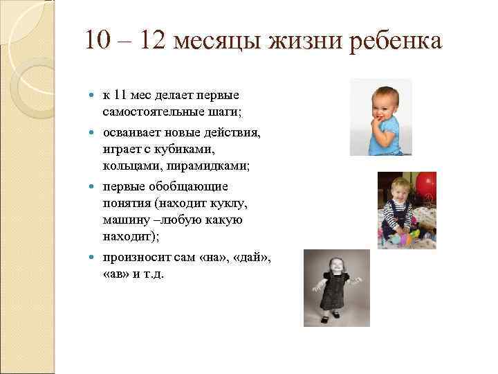 10 – 12 месяцы жизни ребенка к 11 мес делает первые самостоятельные шаги; осваивает