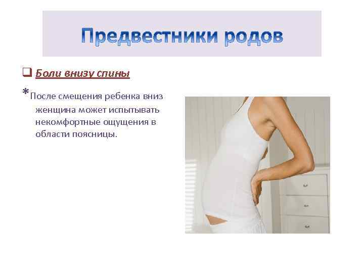 q Боли внизу спины *После смещения ребенка вниз женщина может испытывать некомфортные ощущения в