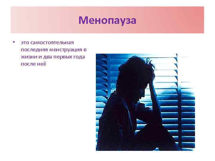 Менопауза • это самостоятельная последняя менструация в жизни и два первых года после неё