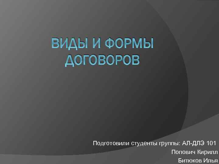 ВИДЫ И ФОРМЫ ДОГОВОРОВ Подготовили студенты группы: АЛ-ДЛЭ 101 Попович Кирилл Битюков Илья 