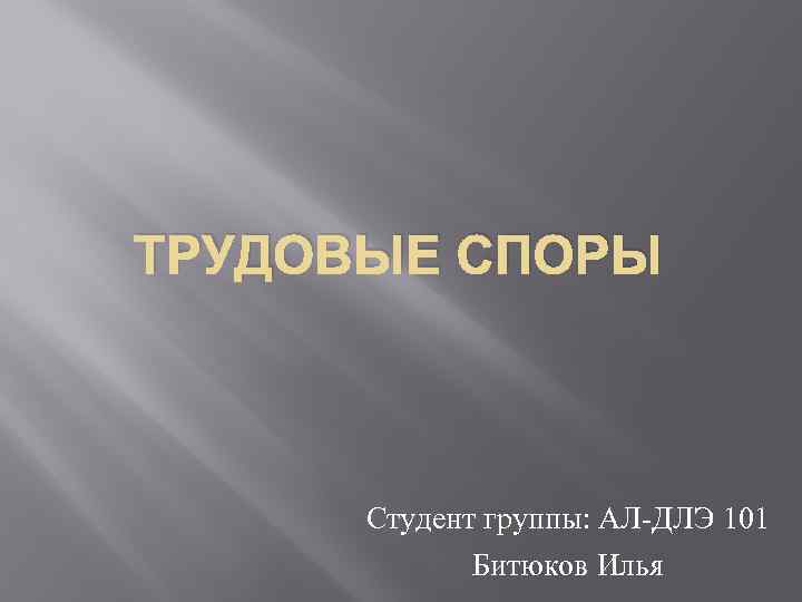 ТРУДОВЫЕ СПОРЫ Студент группы: АЛ-ДЛЭ 101 Битюков Илья 