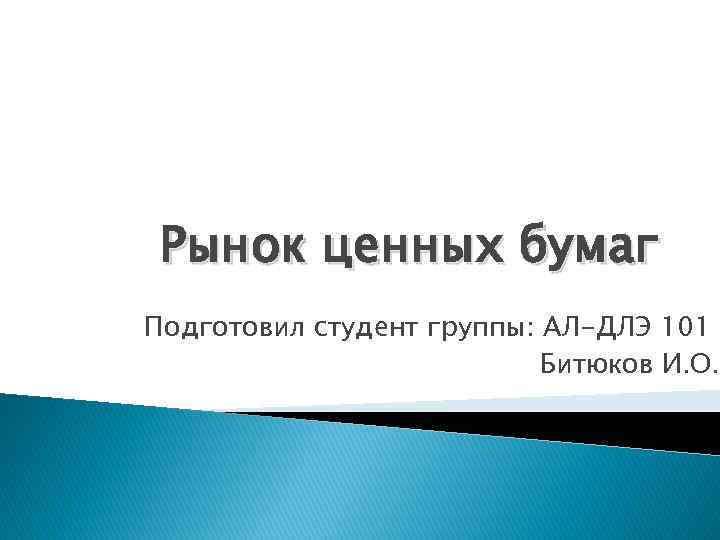 Рынок ценных бумаг Подготовил студент группы: АЛ-ДЛЭ 101 Битюков И. О. 