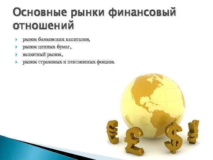 Основные рынки финансовый отношений рынок банковских капиталов, рынок ценных бумаг, валютный рынок, рынок страховых