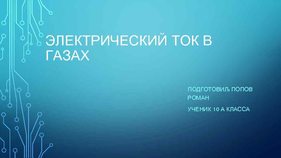 ЭЛЕКТРИЧЕСКИЙ ТОК В ГАЗАХ ПОДГОТОВИЛ: ПОПОВ РОМАН УЧЕНИК 10 А КЛАССА 