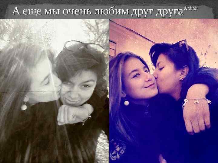 А еще мы очень любим друга*** 