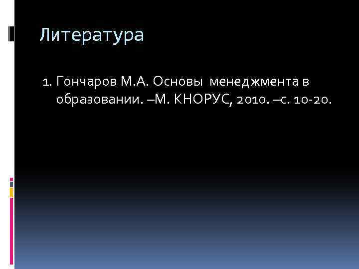 Литература 1. Гончаров М. А. Основы менеджмента в образовании. –М. КНОРУС, 2010. –с. 10