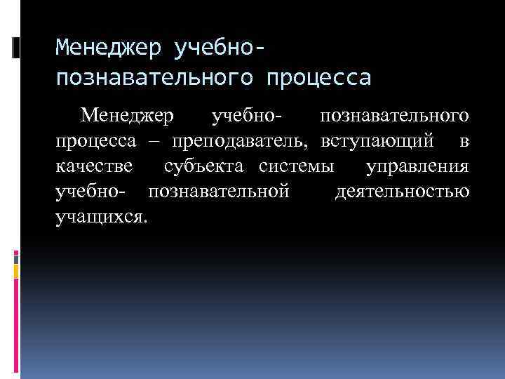 Менеджер учебнопознавательного процесса – преподаватель, вступающий в качестве субъекта системы управления учебно- познавательной деятельностью