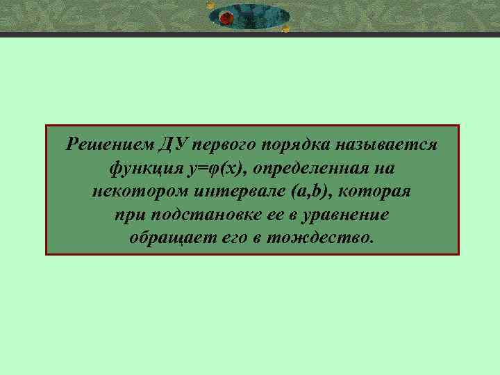 Решением ДУ первого порядка называется функция у=φ(х), определенная на некотором интервале (a, b), которая