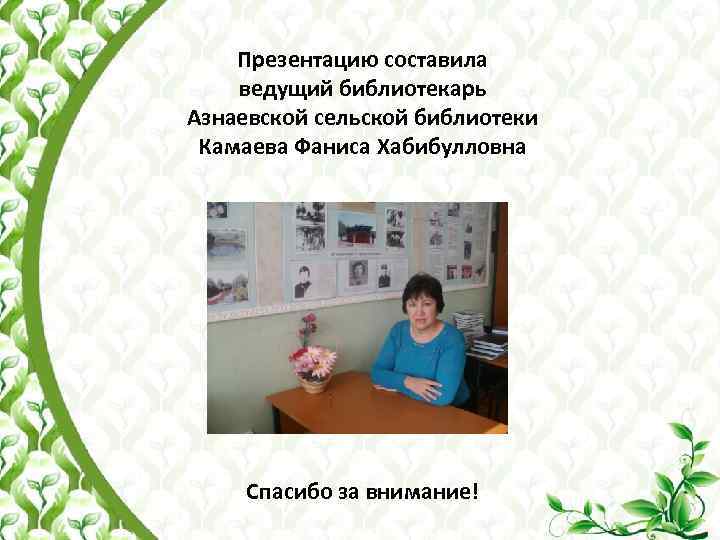 Презентацию составила ведущий библиотекарь Азнаевской сельской библиотеки Камаева Фаниса Хабибулловна Спасибо за внимание! 