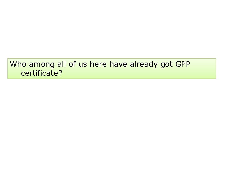 Who among all of us here have already got GPP certificate? 