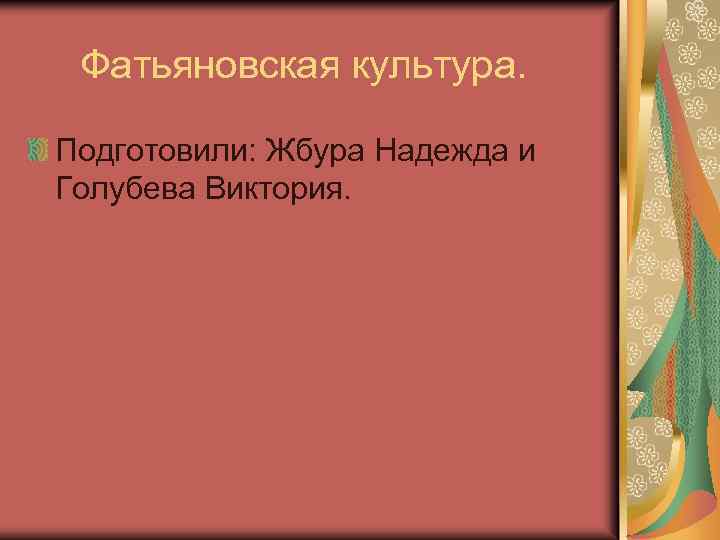 Фатьяновская культура. Подготовили: Жбура Надежда и Голубева Виктория. 