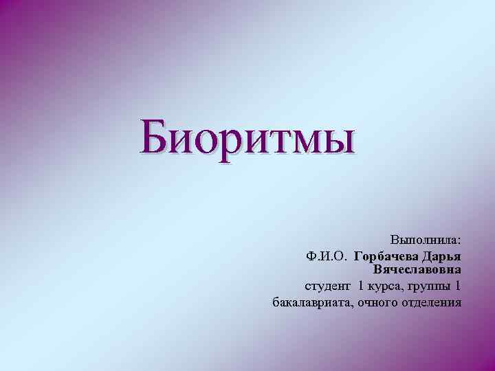 Биоритмы Выполнила: Ф. И. О. Горбачева Дарья Вячеславовна студент 1 курса, группы 1 бакалавриата,