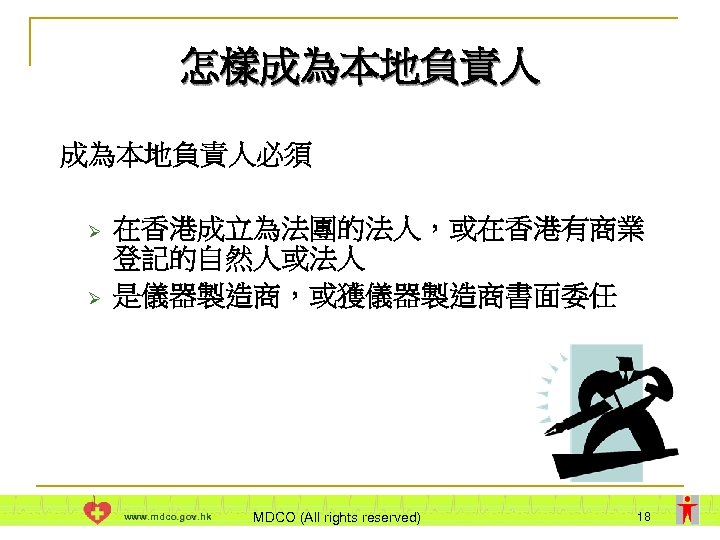 怎樣成為本地負責人必須 Ø Ø 在香港成立為法團的法人，或在香港有商業 登記的自然人或法人 是儀器製造商，或獲儀器製造商書面委任 www. mdco. gov. hk MDCO (All rights reserved)