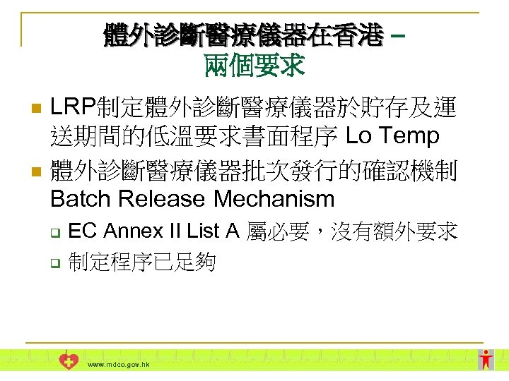 體外診斷醫療儀器在香港 – 兩個要求 LRP制定體外診斷醫療儀器於貯存及運 送期間的低溫要求書面程序 Lo Temp n 體外診斷醫療儀器批次發行的確認機制 Batch Release Mechanism n q