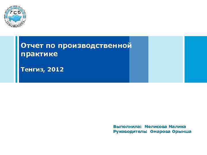 Отчет по производственной практике Тенгиз, 2012 Выполнила: Мелисова Малика Руководитель: Омарова Орынша 