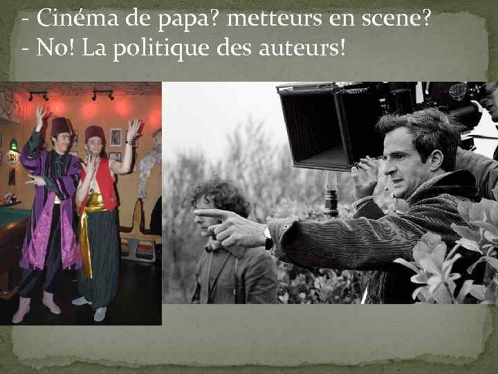 - Cinéma de papa? metteurs en scene? - No! La politique des auteurs! 