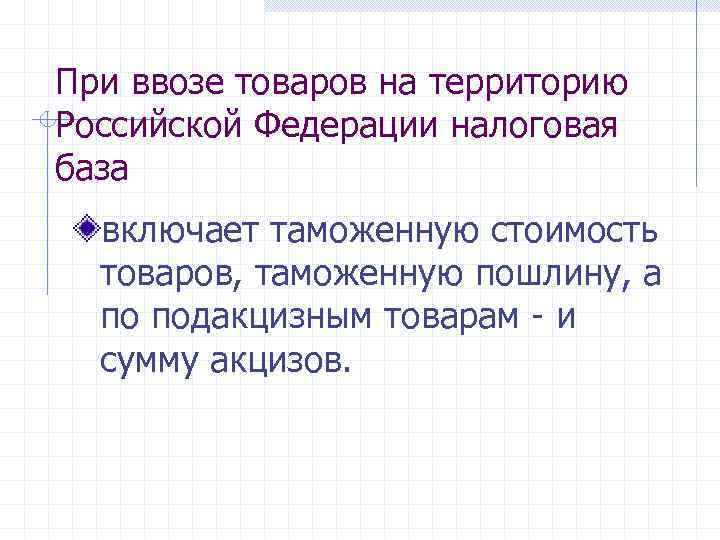 При ввозе товаров на территорию Российской Федерации налоговая база включает таможенную стоимость товаров, таможенную