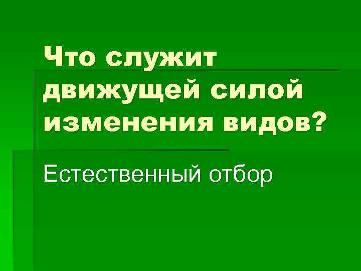 Что служит движущей силой изменения видов? Естественный отбор 