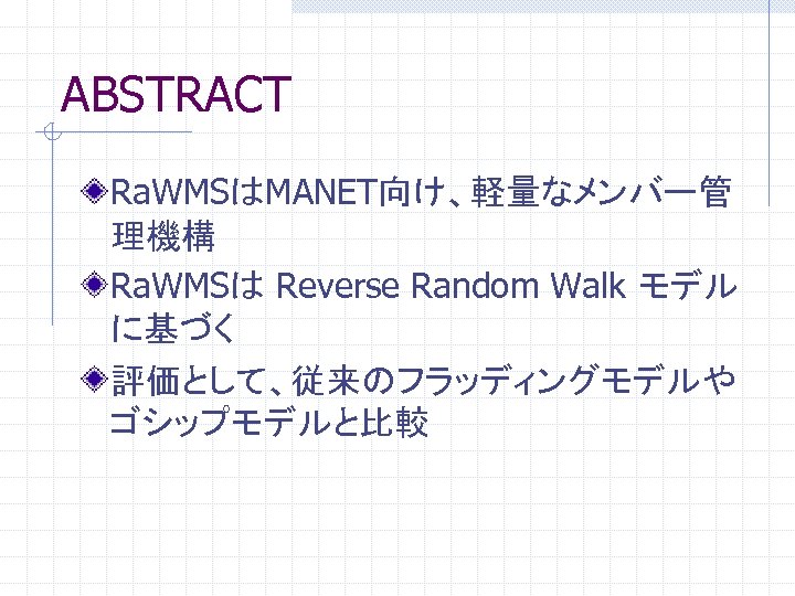 ABSTRACT Ra. WMSはMANET向け、軽量なメンバー管 理機構 Ra. WMSは Reverse Random Walk モデル に基づく 評価として、従来のフラッディングモデルや ゴシップモデルと比較 