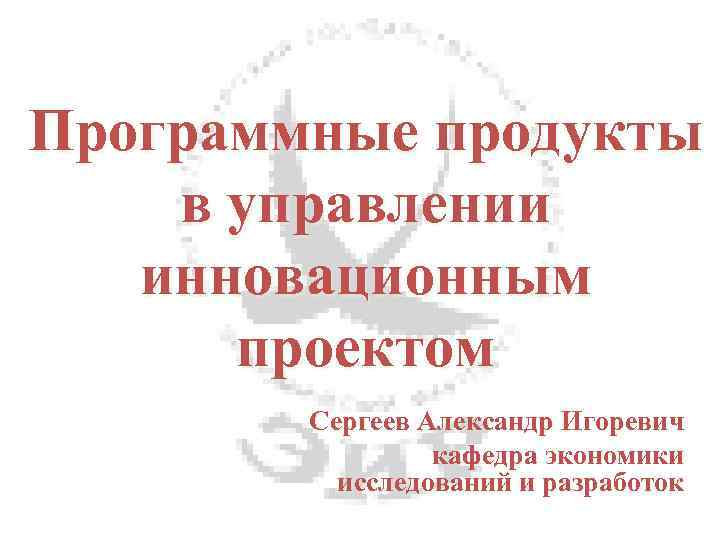 Программные продукты в управлении инновационным проектом Сергеев Александр Игоревич кафедра экономики исследований и разработок