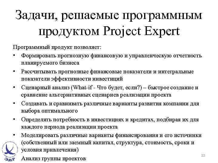 Задачи, решаемые программным продуктом Project Expert Программный продукт позволяет: • Формировать прогнозную финансовую и