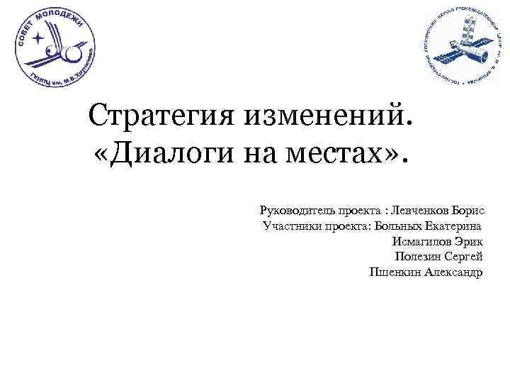 Стратегия изменений. «Диалоги на местах» . Руководитель проекта : Левченков Борис Участники проекта: Больных