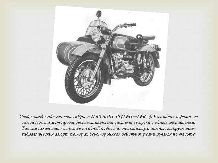 Следующей моделью стал «Урал» ИМЗ-8. 103 -30 (1983— 1986 г). Как видно с фото,